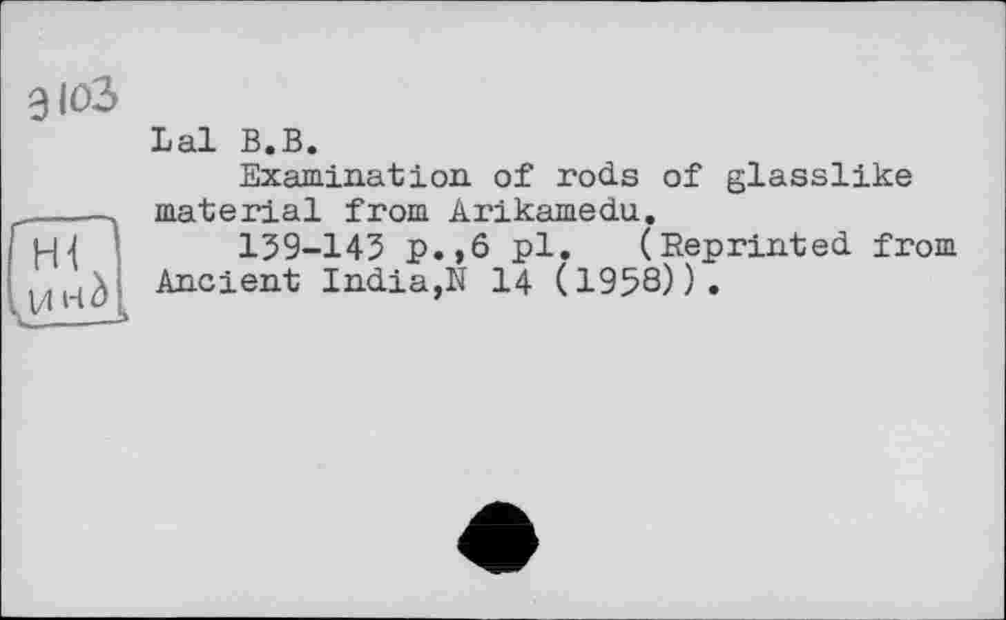 ﻿Lal В.В.
Examination of rods of glasslike _____ material from Arikamedu.
159-145 p.,6 pl. (Reprinted from
,X Ancient India,N 14 (1958)).
і И 14 u L